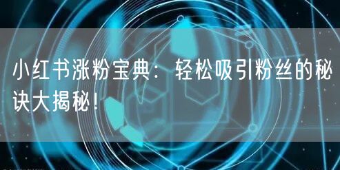 小红书涨粉宝典：轻松吸引粉丝的秘诀大揭秘！