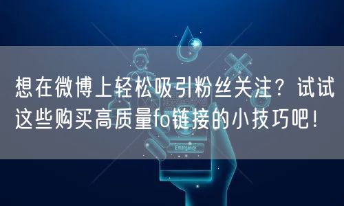 想在微博上轻松吸引粉丝关注？试试这些购买高质量fo链接的小技巧吧！