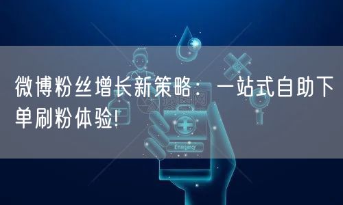 微博粉丝增长新策略:一站式自助下单刷粉体验!