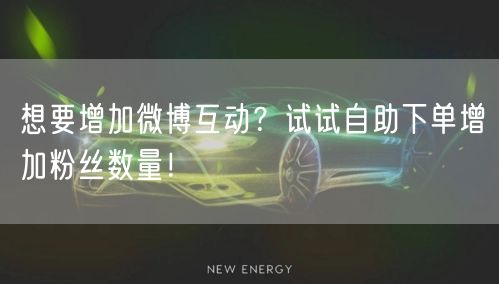 想要增加微博互动?试试自助下单增加粉丝数量!