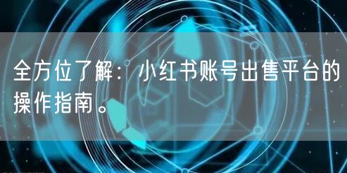 全方位了解:小红书账号出售平台的操作指南。