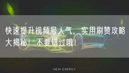 快速提升视频号人气,实用刷赞攻略大揭秘!不要错过哦!