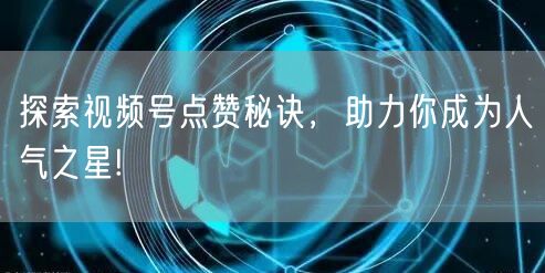 探索视频号点赞秘诀,助力你成为人气之星!